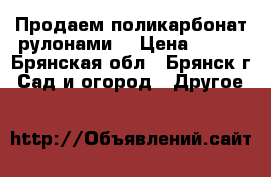 Продаем поликарбонат рулонами  › Цена ­ 342 - Брянская обл., Брянск г. Сад и огород » Другое   